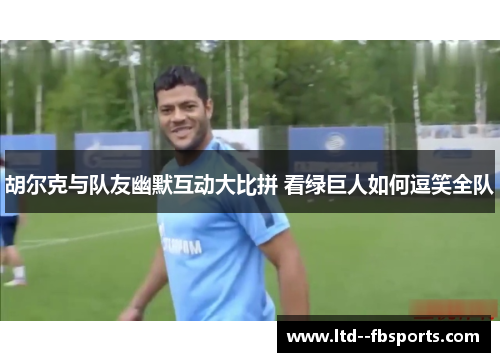 胡尔克与队友幽默互动大比拼 看绿巨人如何逗笑全队