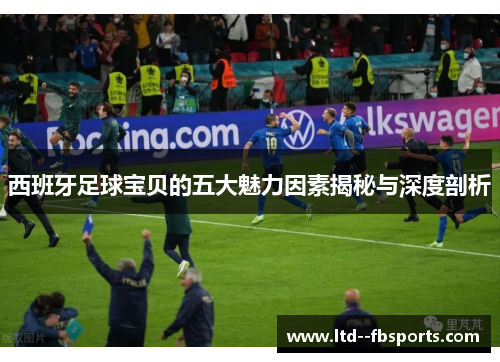 西班牙足球宝贝的五大魅力因素揭秘与深度剖析