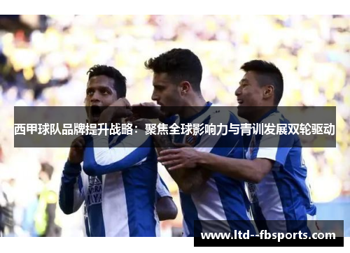 西甲球队品牌提升战略：聚焦全球影响力与青训发展双轮驱动