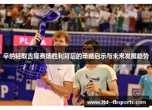 辛纳轻取吉隆赛场胜利背后的策略启示与未来发展趋势