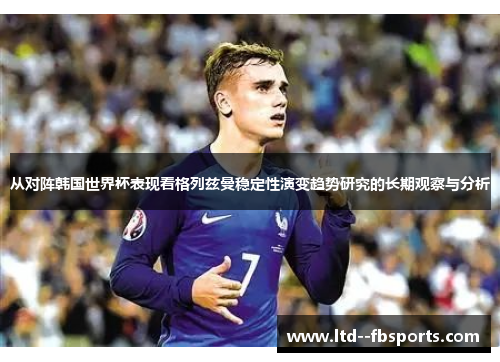 从对阵韩国世界杯表现看格列兹曼稳定性演变趋势研究的长期观察与分析