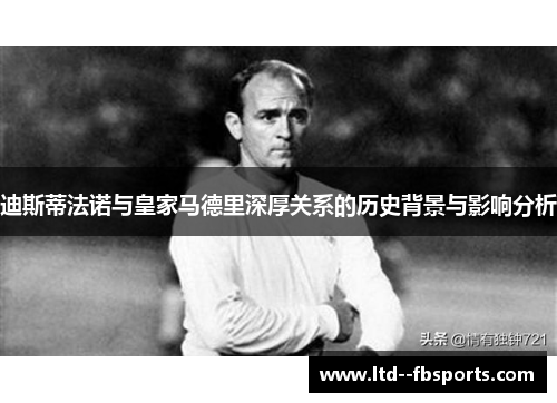 迪斯蒂法诺与皇家马德里深厚关系的历史背景与影响分析