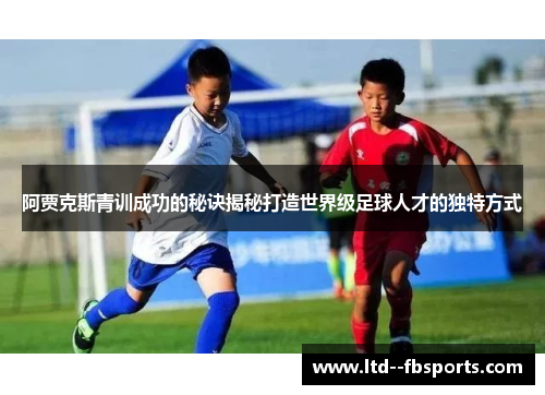 阿贾克斯青训成功的秘诀揭秘打造世界级足球人才的独特方式 阿贾克斯青训成功的秘诀揭秘打造世界级足球人才的独特方式