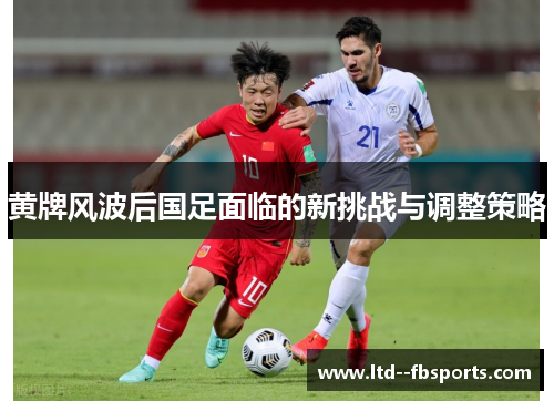 黄牌风波后国足面临的新挑战与调整策略 黄牌风波后国足面临的新挑战与调整策略