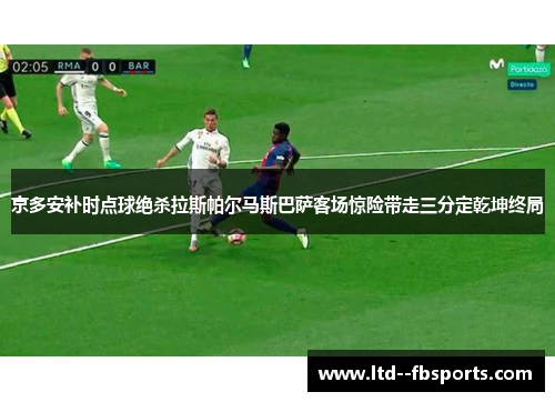 京多安补时点球绝杀拉斯帕尔马斯巴萨客场惊险带走三分定乾坤终局
