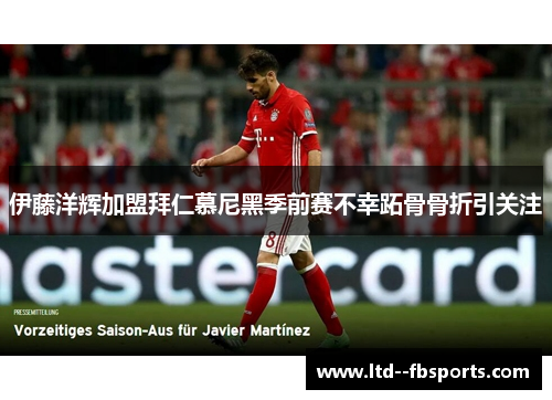 伊藤洋辉加盟拜仁慕尼黑季前赛不幸跖骨骨折引关注