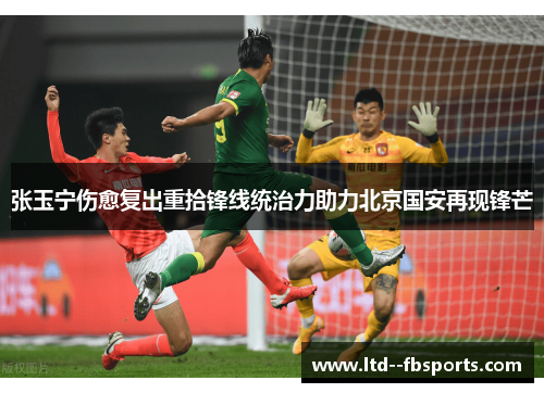 张玉宁伤愈复出重拾锋线统治力助力北京国安再现锋芒 张玉宁伤愈复出重拾锋线统治力助力北京国安再现锋芒