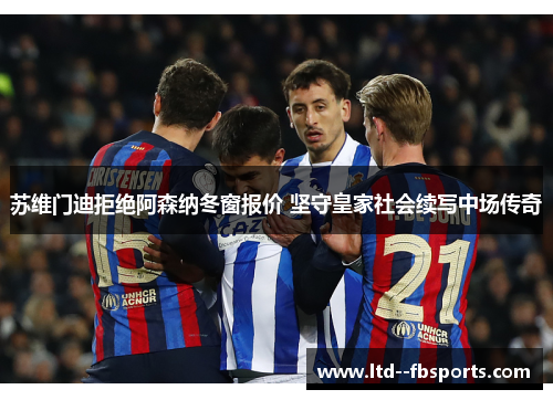 苏维门迪拒绝阿森纳冬窗报价 坚守皇家社会续写中场传奇 苏维门迪拒绝阿森纳冬窗报价 坚守皇家社会续写中场传奇