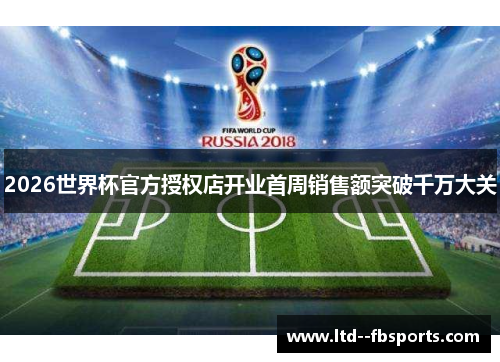 2026世界杯官方授权店开业首周销售额突破千万大关 2026世界杯官方授权店开业首周销售额突破千万大关