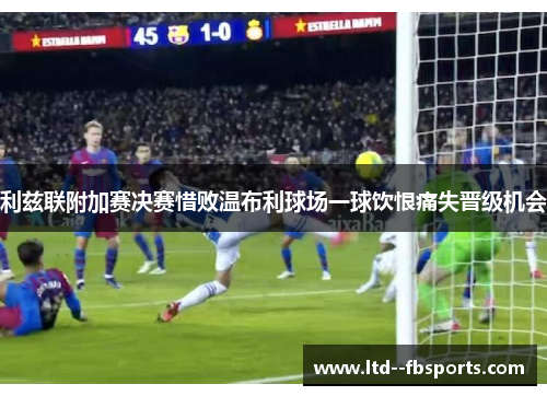 利兹联附加赛决赛惜败温布利球场一球饮恨痛失晋级机会