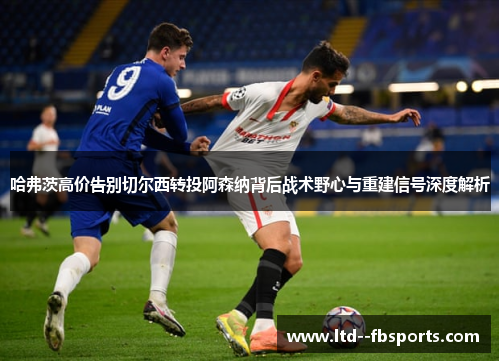 哈弗茨高价告别切尔西转投阿森纳背后战术野心与重建信号深度解析