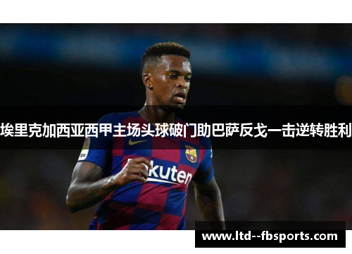 埃里克加西亚西甲主场头球破门助巴萨反戈一击逆转胜利 埃里克加西亚西甲主场头球破门助巴萨反戈一击逆转胜利