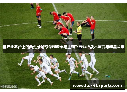 世界杯舞台上的西班牙足球荣耀传承与王朝兴衰解析战术演变与群星故事 世界杯舞台上的西班牙足球荣耀传承与王朝兴衰解析战术演变与群星故事