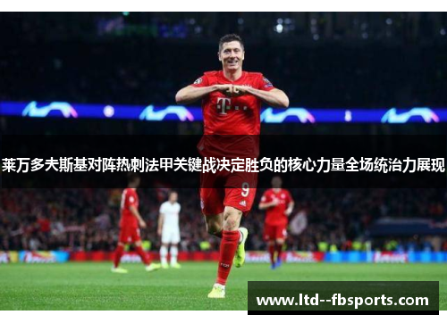 莱万多夫斯基对阵热刺法甲关键战决定胜负的核心力量全场统治力展现 莱万多夫斯基对阵热刺法甲关键战决定胜负的核心力量全场统治力展现