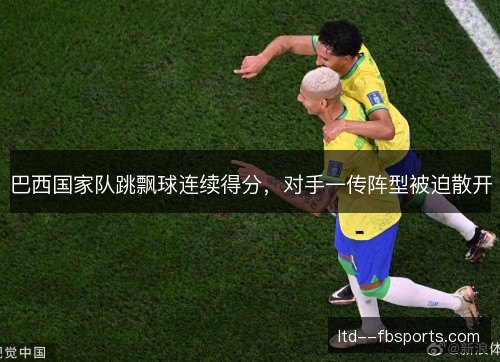 巴西国家队跳飘球连续得分，对手一传阵型被迫散开