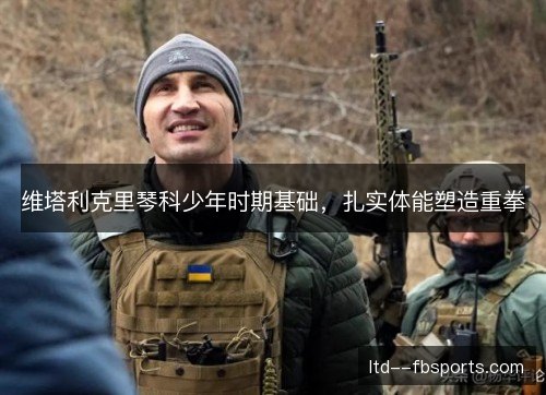 维塔利克里琴科少年时期基础,扎实体能塑造重拳 维塔利克里琴科少年时期基础,扎实体能塑造重拳